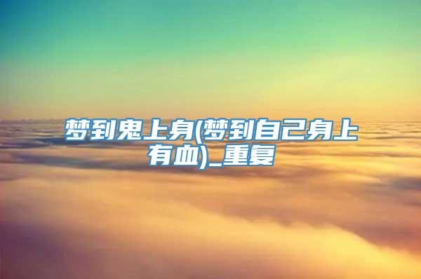 梦到鬼上身(梦到自己身上有血)_重复