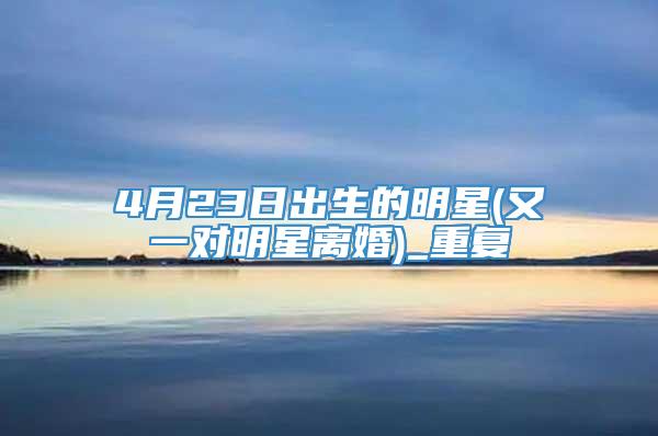 4月23日出生的明星(又一对明星离婚)_重复