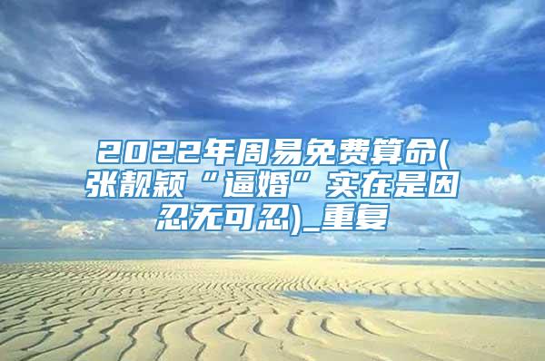 2022年周易免费算命(张靓颖“逼婚”实在是因忍无可忍)_重复