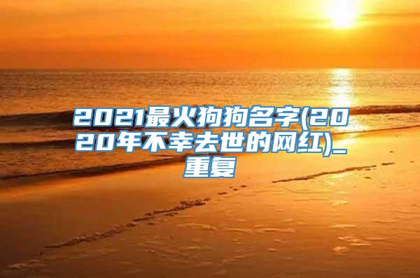 2021最火狗狗名字(2020年不幸去世的网红)_重复