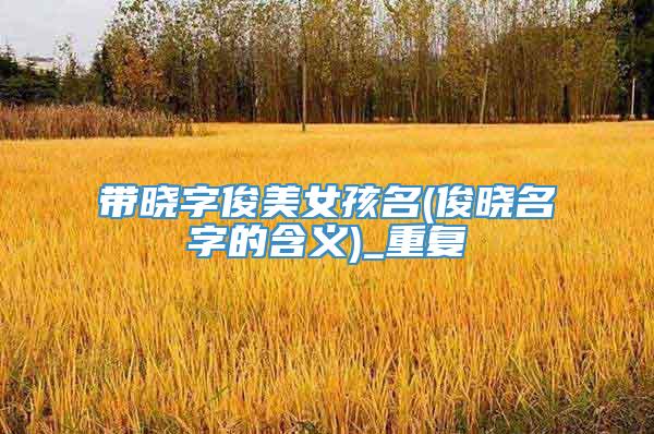 带晓字俊美女孩名(俊晓名字的含义)_重复