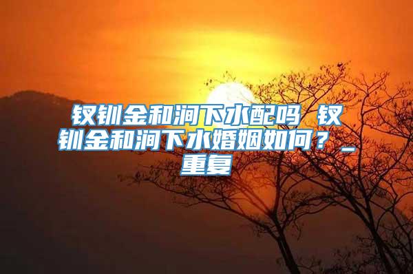 钗钏金和涧下水配吗 钗钏金和涧下水婚姻如何？_重复