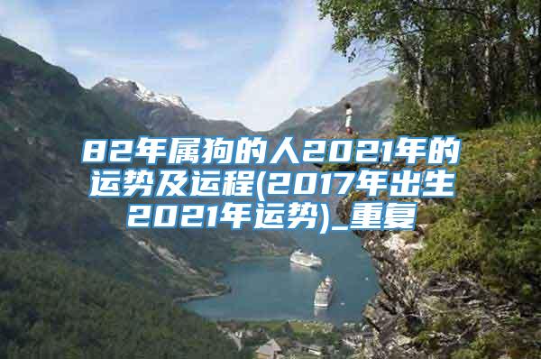 82年属狗的人2021年的运势及运程(2017年出生2021年运势)_重复