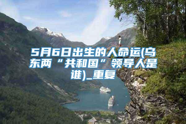 5月6日出生的人命运(乌东两“共和国”领导人是谁)_重复