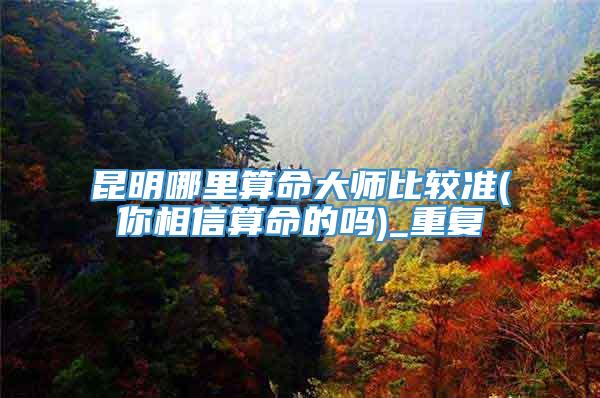 昆明哪里算命大师比较准(你相信算命的吗)_重复