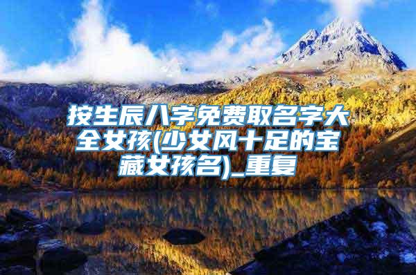 按生辰八字免费取名字大全女孩(少女风十足的宝藏女孩名)_重复