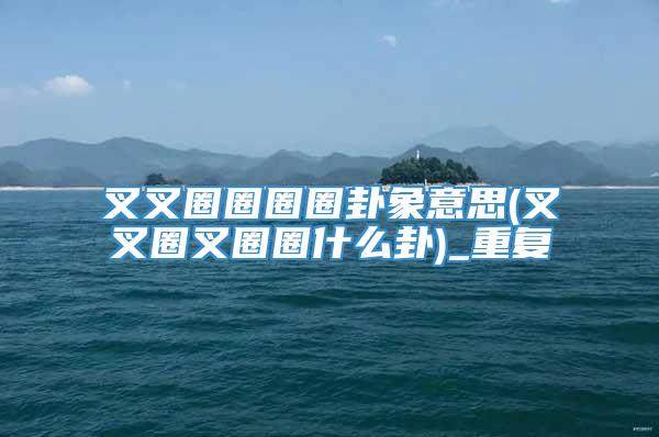 叉叉圈圈圈圈卦象意思(叉叉圈叉圈圈什么卦)_重复