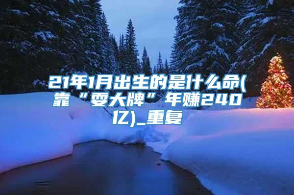 21年1月出生的是什么命(靠“耍大牌”年赚240亿)_重复