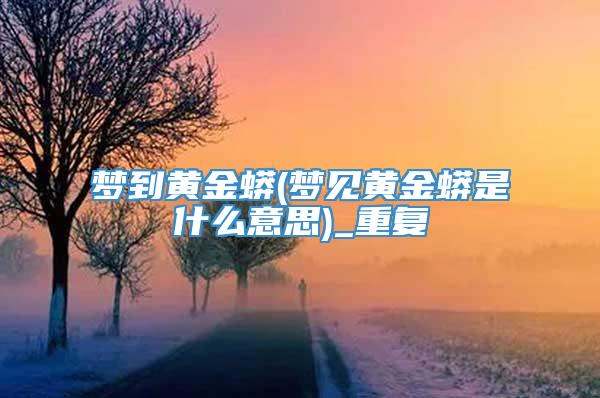 梦到黄金蟒(梦见黄金蟒是什么意思)_重复