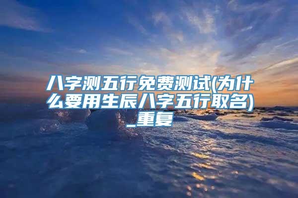 八字测五行免费测试(为什么要用生辰八字五行取名)_重复