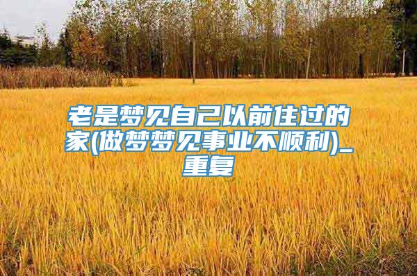 老是梦见自己以前住过的家(做梦梦见事业不顺利)_重复