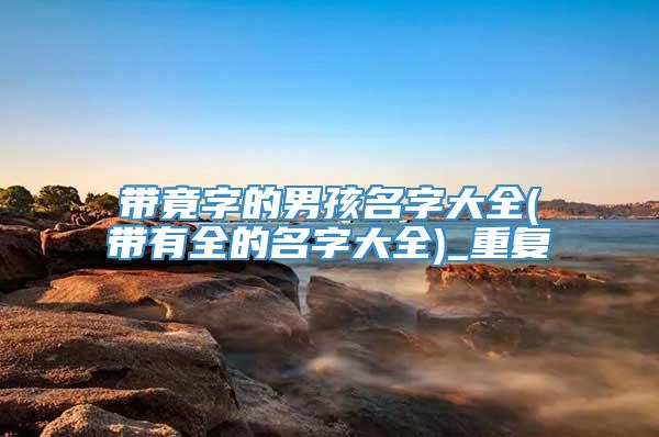 带竟字的男孩名字大全(带有全的名字大全)_重复