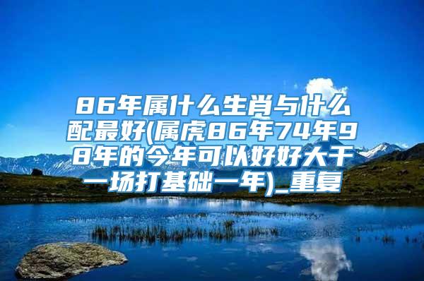 86年属什么生肖与什么配最好(属虎86年74年98年的今年可以好好大干一场打基础一年)_重复
