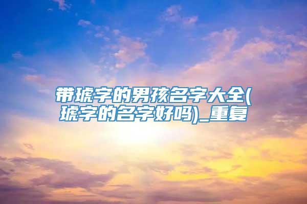 带琥字的男孩名字大全(琥字的名字好吗)_重复