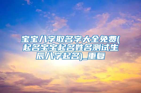 宝宝八字取名字大全免费(起名宝宝起名姓名测试生辰八字起名)_重复