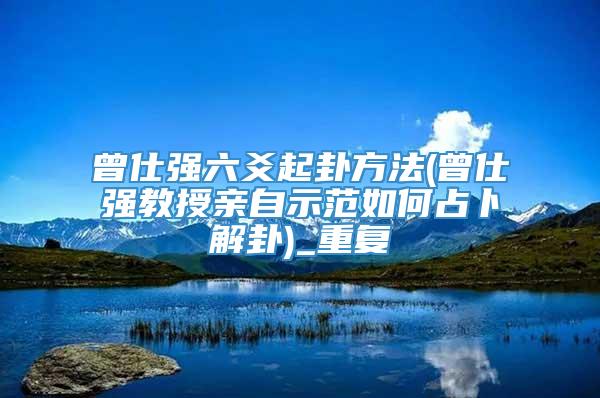 曾仕强六爻起卦方法(曾仕强教授亲自示范如何占卜解卦)_重复