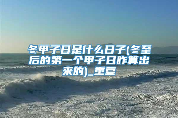 冬甲子日是什么日子(冬至后的第一个甲子日咋算出来的)_重复