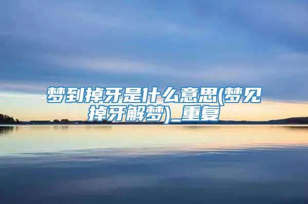 梦到掉牙是什么意思(梦见掉牙解梦)_重复
