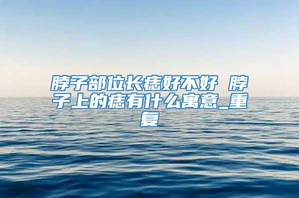 脖子部位长痣好不好 脖子上的痣有什么寓意_重复