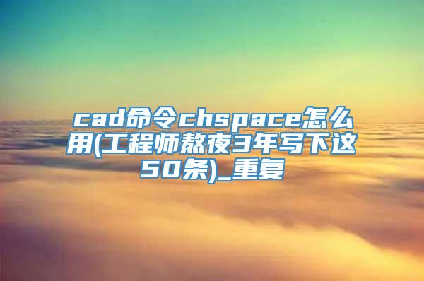 cad命令chspace怎么用(工程师熬夜3年写下这50条)_重复