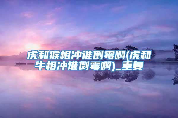 虎和猴相冲谁倒霉啊(虎和牛相冲谁倒霉啊)_重复