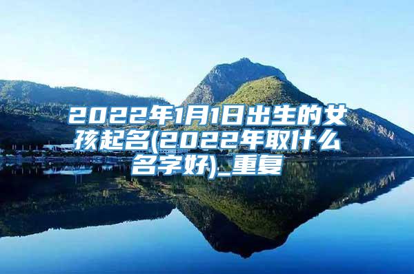 2022年1月1日出生的女孩起名(2022年取什么名字好)_重复