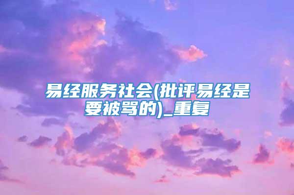 易经服务社会(批评易经是要被骂的)_重复