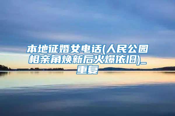本地征婚女电话(人民公园相亲角焕新后火爆依旧)_重复