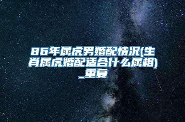 86年属虎男婚配情况(生肖属虎婚配适合什么属相)_重复