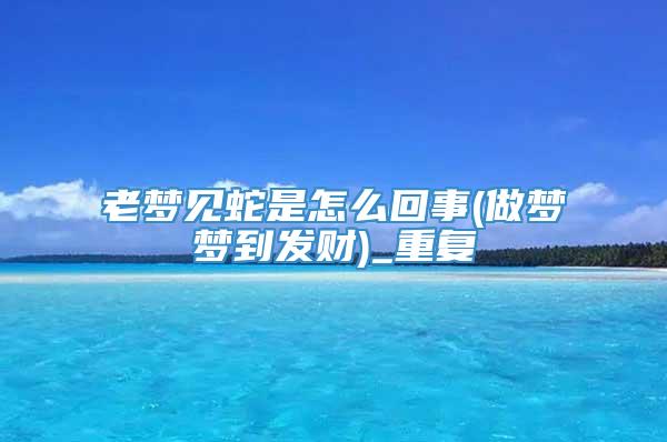 老梦见蛇是怎么回事(做梦梦到发财)_重复