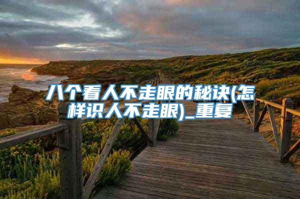 八个看人不走眼的秘诀(怎样识人不走眼)_重复