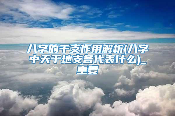 八字的干支作用解析(八字中天干地支各代表什么)_重复