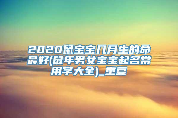 2020鼠宝宝几月生的命最好(鼠年男女宝宝起名常用字大全)_重复