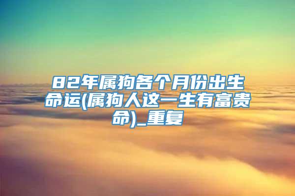 82年属狗各个月份出生命运(属狗人这一生有富贵命)_重复