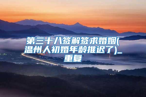 第三十八签解签求婚姻(温州人初婚年龄推迟了)_重复