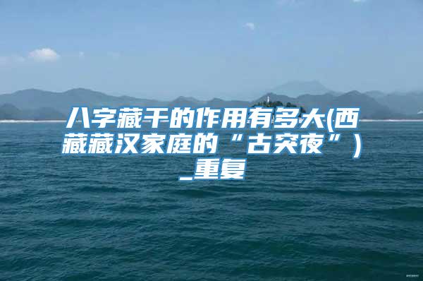 八字藏干的作用有多大(西藏藏汉家庭的“古突夜”)_重复