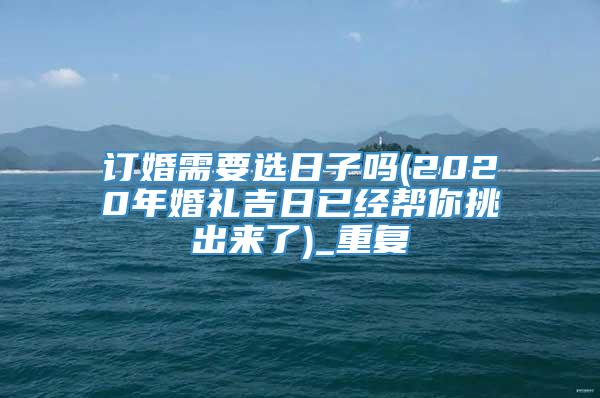 订婚需要选日子吗(2020年婚礼吉日已经帮你挑出来了)_重复