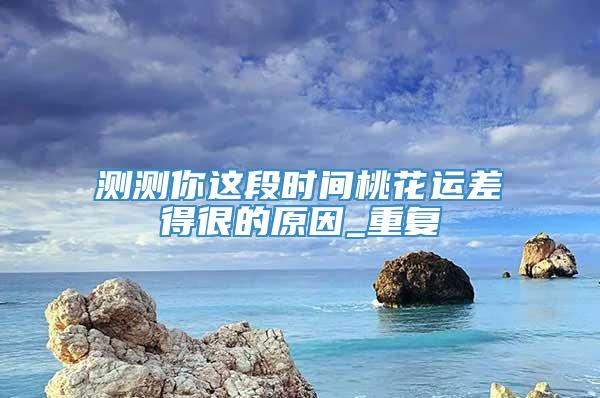测测你这段时间桃花运差得很的原因_重复