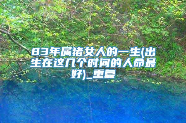 83年属猪女人的一生(出生在这几个时间的人命最好)_重复