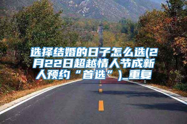 选择结婚的日子怎么选(2月22日超越情人节成新人预约“首选”)_重复