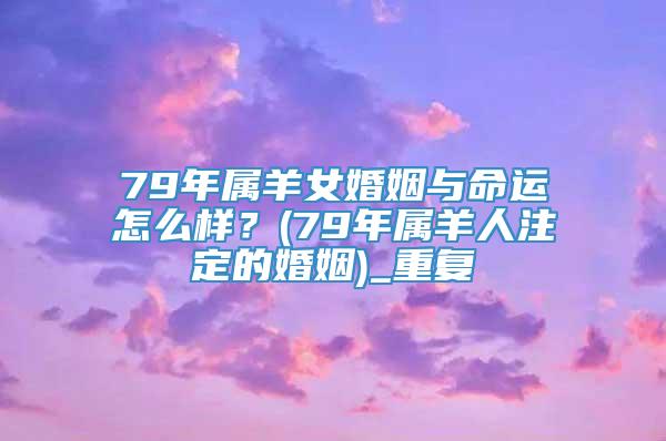 79年属羊女婚姻与命运怎么样？(79年属羊人注定的婚姻)_重复