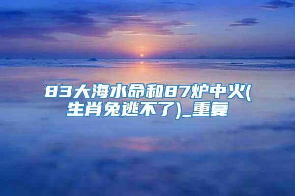 83大海水命和87炉中火(生肖兔逃不了)_重复