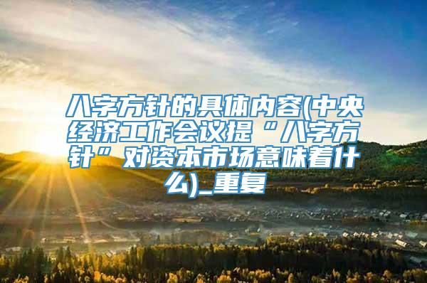八字方针的具体内容(中央经济工作会议提“八字方针”对资本市场意味着什么)_重复