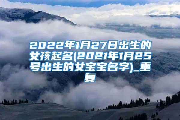 2022年1月27日出生的女孩起名(2021年1月25号出生的女宝宝名字)_重复