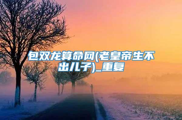 包双龙算命网(老皇帝生不出儿子)_重复