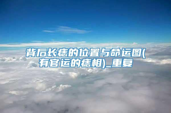 背后长痣的位置与命运图(有官运的痣相)_重复