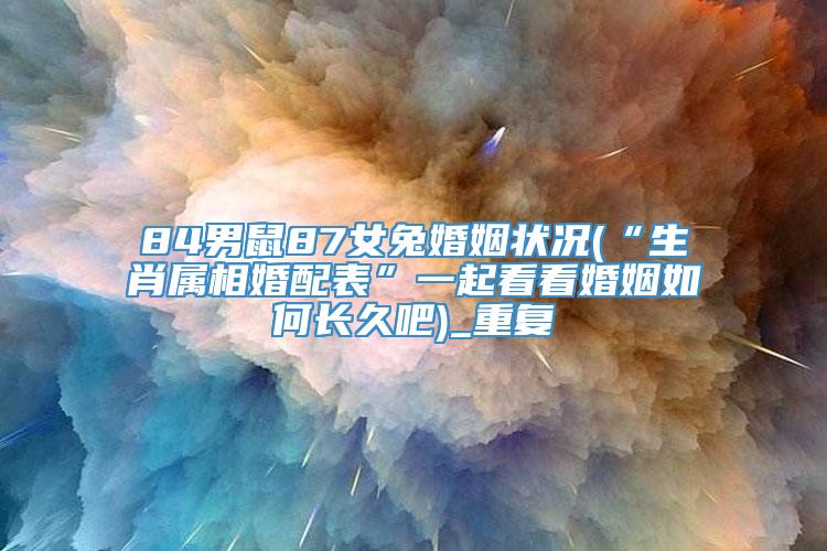 84男鼠87女兔婚姻状况(“生肖属相婚配表”一起看看婚姻如何长久吧)_重复