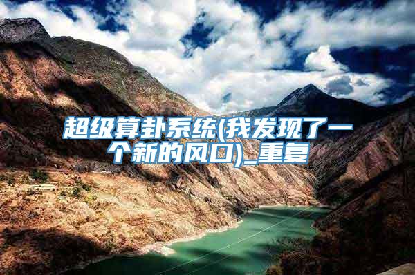 超级算卦系统(我发现了一个新的风口)_重复