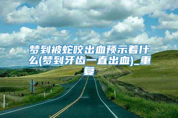 梦到被蛇咬出血预示着什么(梦到牙齿一直出血)_重复