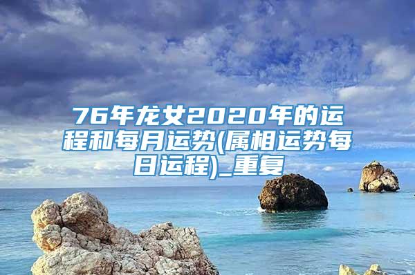 76年龙女2020年的运程和每月运势(属相运势每日运程)_重复